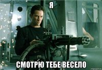 я смотрю тебе весело