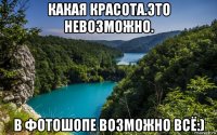 какая красота.это невозможно. в фотошопе возможно всё:)
