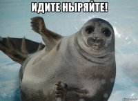 идите ныряйте! 