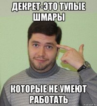 декрет-это тупые шмары которые не умеют работать