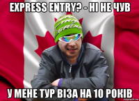 express entry? - ні не чув у мене тур віза на 10 років