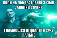 коли на лабораторній з хімії запалив сірник і намаєшся підпалити сухе пальне