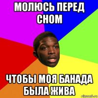 молюсь перед сном чтобы моя банада была жива
