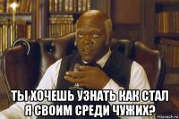  ты хочешь узнать как стал я своим среди чужих?