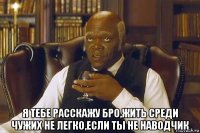  я тебе расскажу бро,жить среди чужих не легко,если ты не наводчик