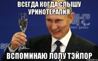 всегда когда слышу уринотерапия вспоминаю лолу тэйлор