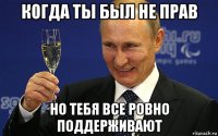 когда ты был не прав но тебя все ровно поддерживают