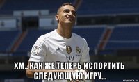  хм.. как же теперь испортить следующую игру...