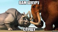 вам шкуру спущу