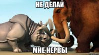 не делай мне нервы