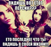 видишь вот етот персик??? ето последнее что ты видишь в своей жизни!!!