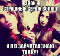 я злой и страшный,серый волк!!! и я в зайчатах знаю толк!!!
