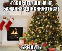 -говорять, що на нр бажання здійснюються! -брешуть!