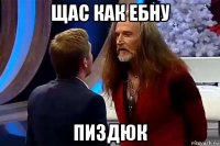 щас как ебну пиздюк