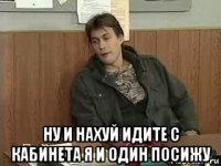  ну и нахуй идите с кабинета я и один посижу