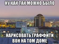 ну как так можно было нарисовать граффити вон на том доме