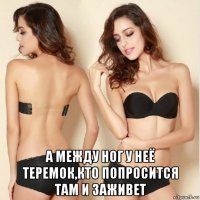  а между ног у неё теремок,кто попросится там и заживет
