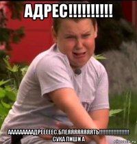 адрес!!!!!!!!!! ааааааааадрееееес.блеяяяяяяяять!!!!!!!!!!!!!!!!!!! сука пиши а