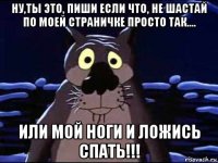 ну,ты это, пиши если что, не шастай по моей страничке просто так.... или мой ноги и ложись спать!!!