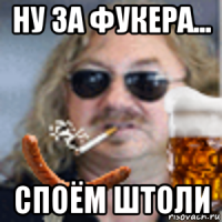 ну за фукера... споём штоли