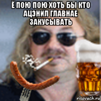 ё пою пою хоть бы кто ацэнил главнае закусывать 