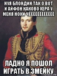 нуя блондин так о вот и айфон каково хера у меня ноки чёёёёёёёёёёёё ладно я пошол играть в змейку