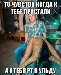 то чувство когда к тебе пристали а у тебя рт в ульду