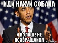 иди нахуй собака и больше не возвращайся