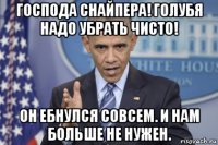 господа снайпера! голубя надо убрать чисто! он ебнулся совсем. и нам больше не нужен.