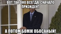 вот так оно всегда! сначало призидент а потом бомж обосаный!