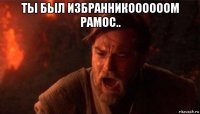 ты был избранникоооооом рамос.. 