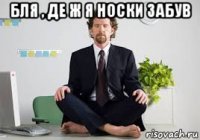 бля , де ж я носки забув 