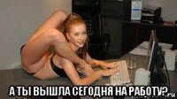  а ты вышла сегодня на работу?