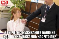  а ты чего с мужиками в баню не идешь? не уважаешь нас что ли?
