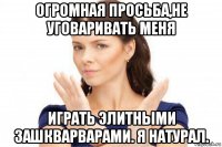 огромная просьба,не уговаривать меня играть элитными зашкварварами. я натурал.