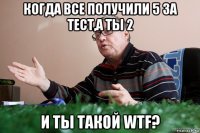 когда все получили 5 за тест,а ты 2 и ты такой wtf?