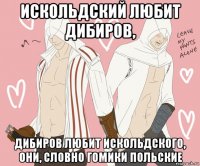 искольдский любит дибиров, дибиров любит искольдского, они, словно гомики польские