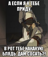 а если я к тебе приду, в рот тебе накакую, блядь, дам сосать?!