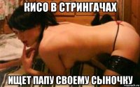 кисо в стрингачах ищет папу своему сыночку