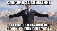 спасибо за внимание ольга николаевна, поставте хорошую оценку, пожалуйста