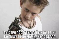  быстро поставил лайк иначе я не выпущу твою мамку из подвала