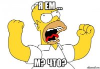 я ем ... м? что?