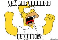 дай мне доллары на дорогу