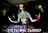  это ты мне, сынок?