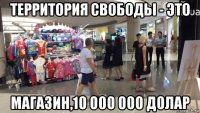 территория свободы - это магазин,10 000 000 долар