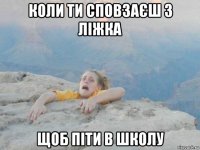 коли ти сповзаєш з ліжка щоб піти в школу