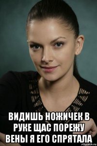  видишь ножичек в руке щас порежу вены я его спрятала
