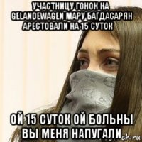 участницу гонок на gelandewagen мару багдасарян арестовали на 15 суток‍ ой 15 суток ой больны вы меня напугали