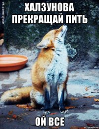 халзунова прекращай пить ой все