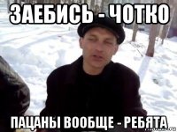 заебись - чотко пацаны вообще - ребята